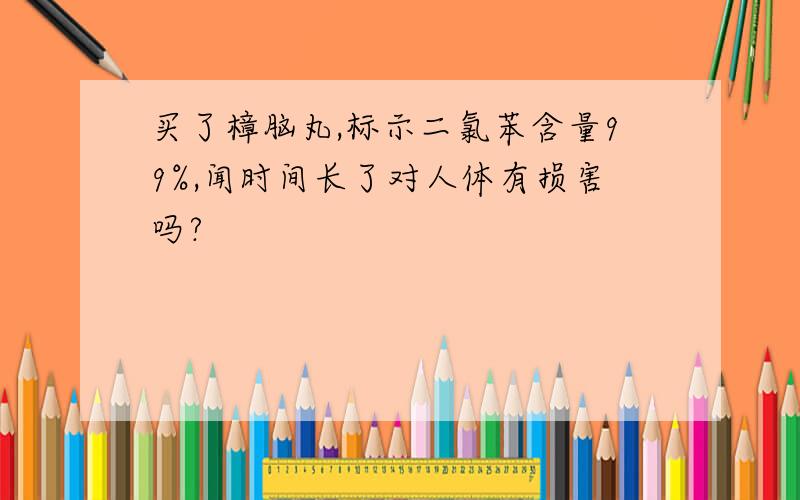 买了樟脑丸,标示二氯苯含量99%,闻时间长了对人体有损害吗?