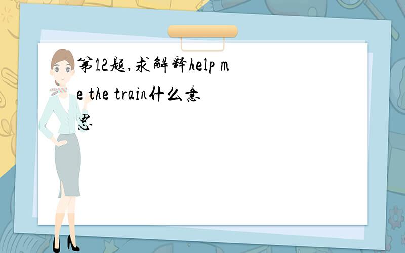 第12题,求解释help me the train什么意思