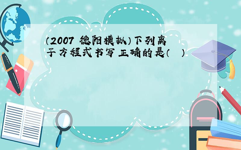 （2007•德阳模拟）下列离子方程式书写正确的是（　　）