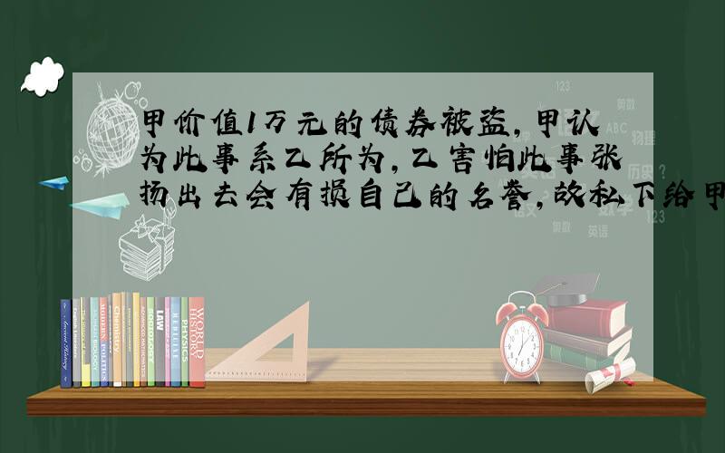 甲价值1万元的债券被盗,甲认为此事系乙所为,乙害怕此事张扬出去会有损自己的名誉,故私下给甲1万元,要求甲不要将此事散布出