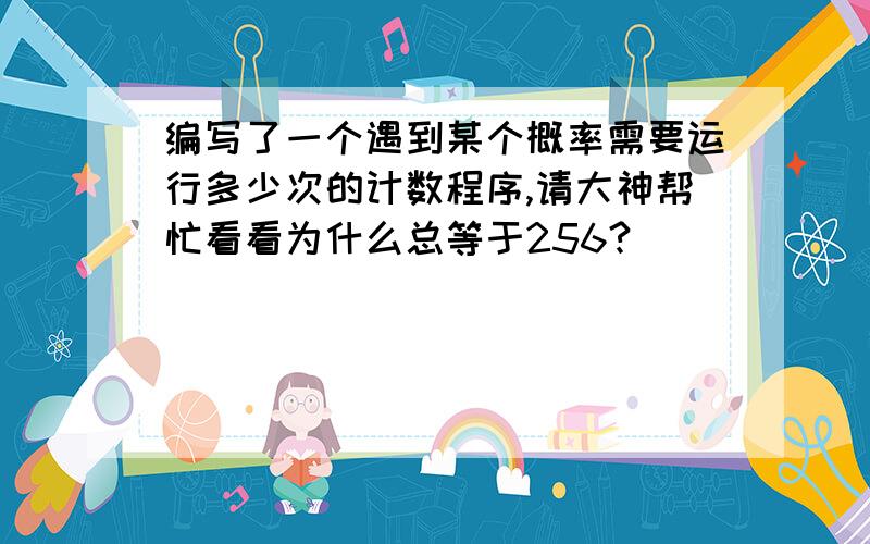 编写了一个遇到某个概率需要运行多少次的计数程序,请大神帮忙看看为什么总等于256?