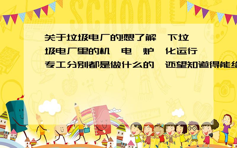 关于垃圾电厂的!想了解一下垃圾电厂里的机、电、炉、化运行专工分别都是做什么的,还望知道得能给小弟详细讲一下,小弟马上要到