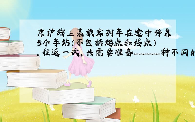 京沪线上某旅客列车在途中停靠5个车站（不包括起点和终点），往返一次，共需要准备______种不同的车票．