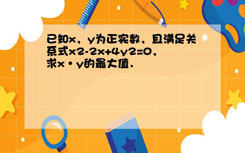 已知x，y为正实数，且满足关系式x2-2x+4y2=0，求x•y的最大值．