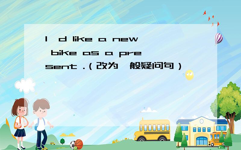 I'd like a new bike as a present .（改为一般疑问句）