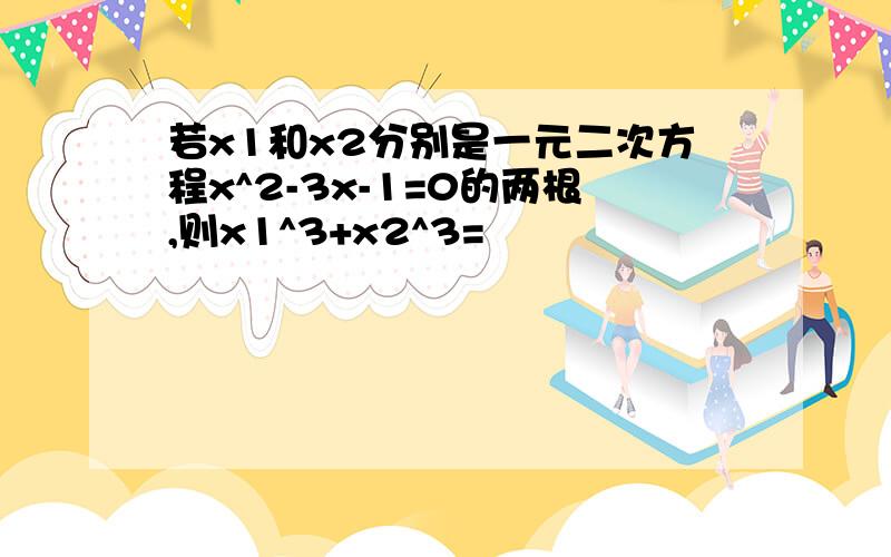 若x1和x2分别是一元二次方程x^2-3x-1=0的两根,则x1^3+x2^3=