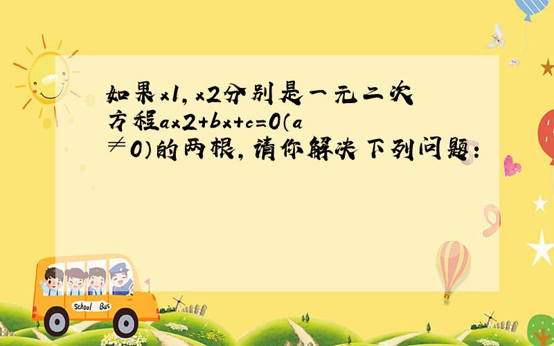 如果x1，x2分别是一元二次方程ax2+bx+c=0（a≠0）的两根，请你解决下列问题：