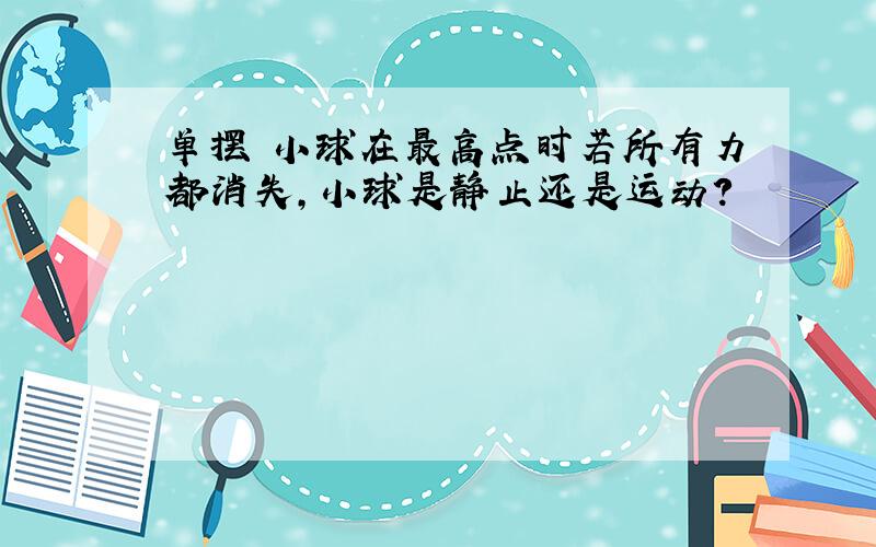 单摆 小球在最高点时若所有力都消失,小球是静止还是运动?