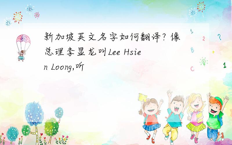 新加坡英文名字如何翻译? 像总理李显龙叫Lee Hsien Loong,听