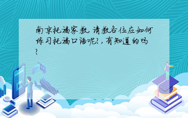 南京托福家教,请教各位应如何练习托福口语呢?,有知道的吗?