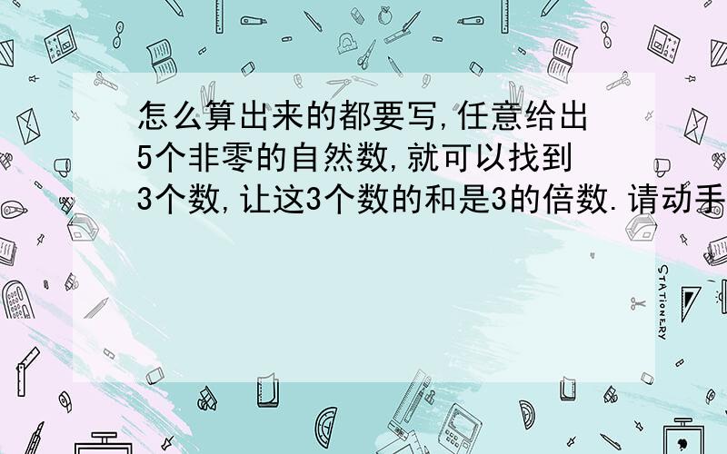 怎么算出来的都要写,任意给出5个非零的自然数,就可以找到3个数,让这3个数的和是3的倍数.请动手试一试,并说一说其中的奥