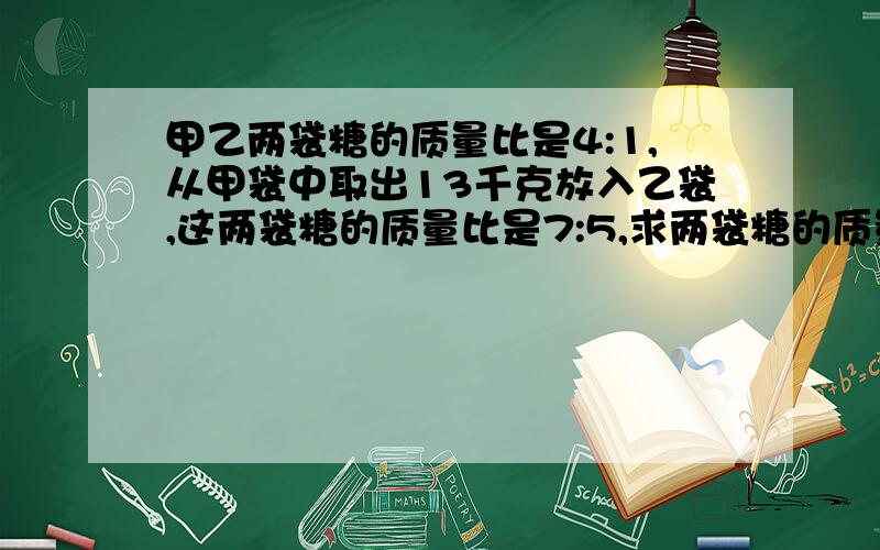 甲乙两袋糖的质量比是4:1,从甲袋中取出13千克放入乙袋,这两袋糖的质量比是7:5,求两袋糖的质量和