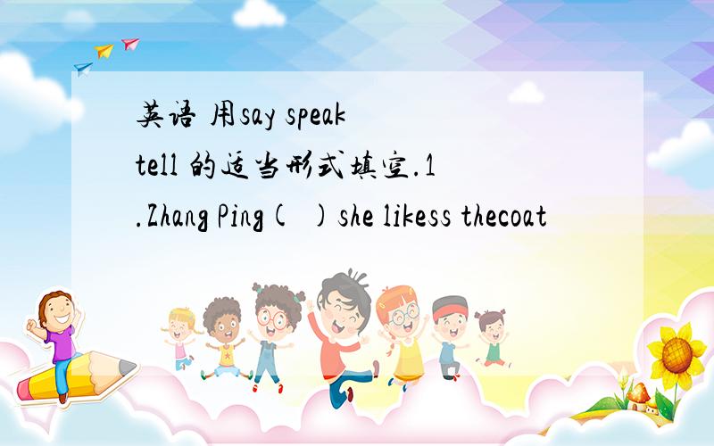 英语 用say speak tell 的适当形式填空.1.Zhang Ping( )she likess thecoat