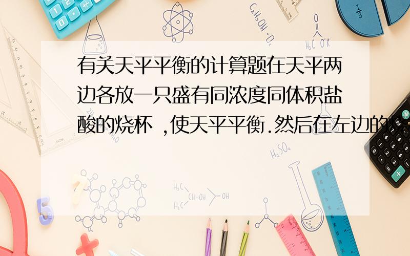 有关天平平衡的计算题在天平两边各放一只盛有同浓度同体积盐酸的烧杯 ,使天平平衡.然后在左边的烧杯中放6.6g铝粉,为使天