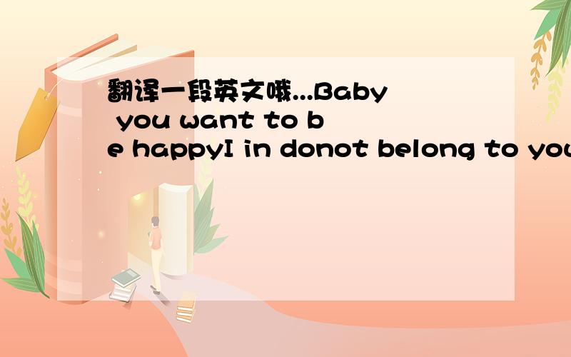 翻译一段英文哦...Baby you want to be happyI in donot belong to your