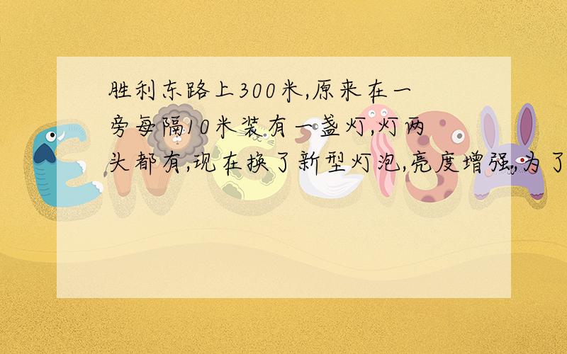 胜利东路上300米,原来在一旁每隔10米装有一盏灯,灯两头都有,现在换了新型灯泡,亮度增强,为了节约