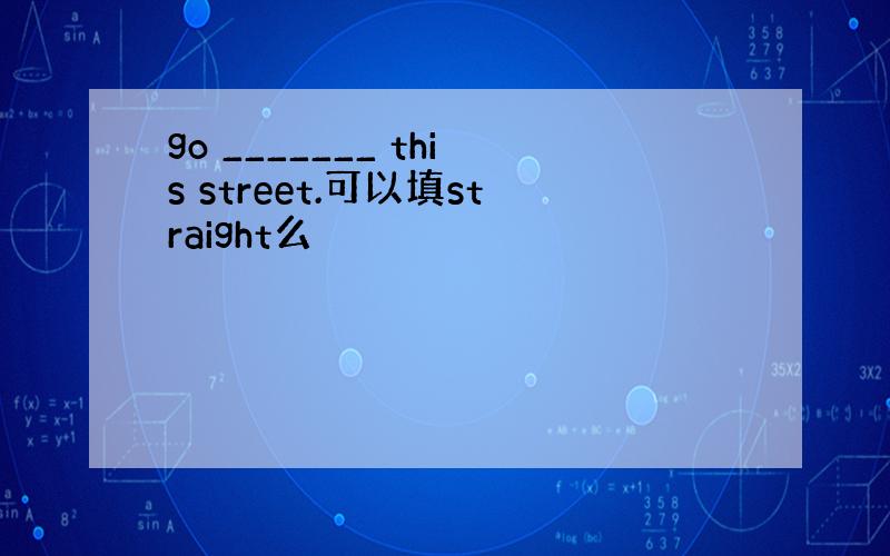 go _______ this street.可以填straight么