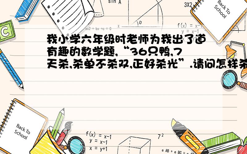 我小学六年级时老师为我出了道有趣的数学题,“36只鸭,7天杀,杀单不杀双,正好杀光”.请问怎样杀?