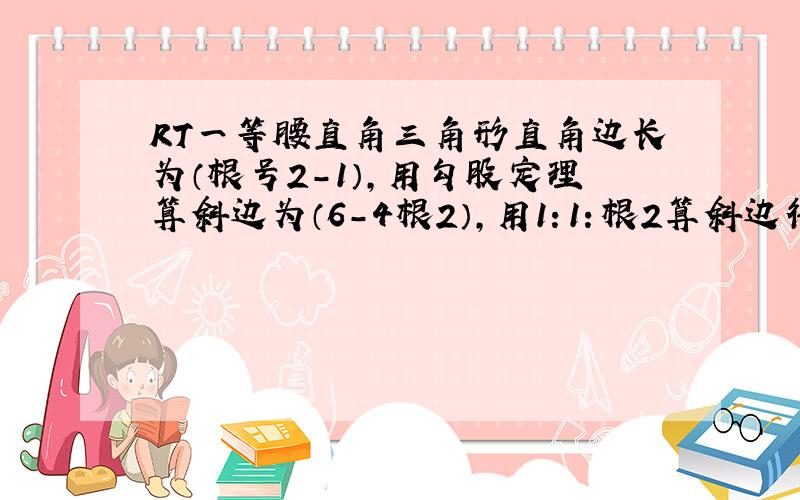 RT一等腰直角三角形直角边长为（根号2-1）,用勾股定理算斜边为（6-4根2）,用1：1：根2算斜边得（2-根2）想知道