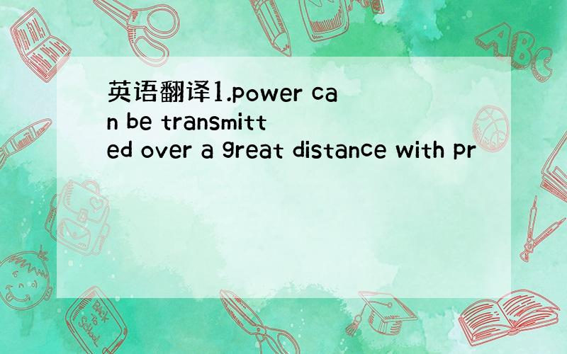 英语翻译1.power can be transmitted over a great distance with pr