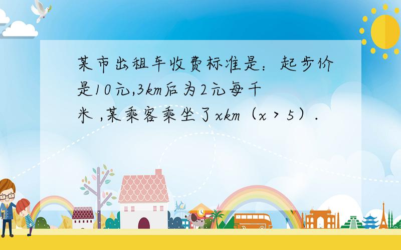 某市出租车收费标准是：起步价是10元,3km后为2元每千米 ,某乘客乘坐了xkm（x＞5）.