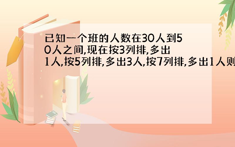 已知一个班的人数在30人到50人之间,现在按3列排,多出1人,按5列排,多出3人,按7列排,多出1人则这个班