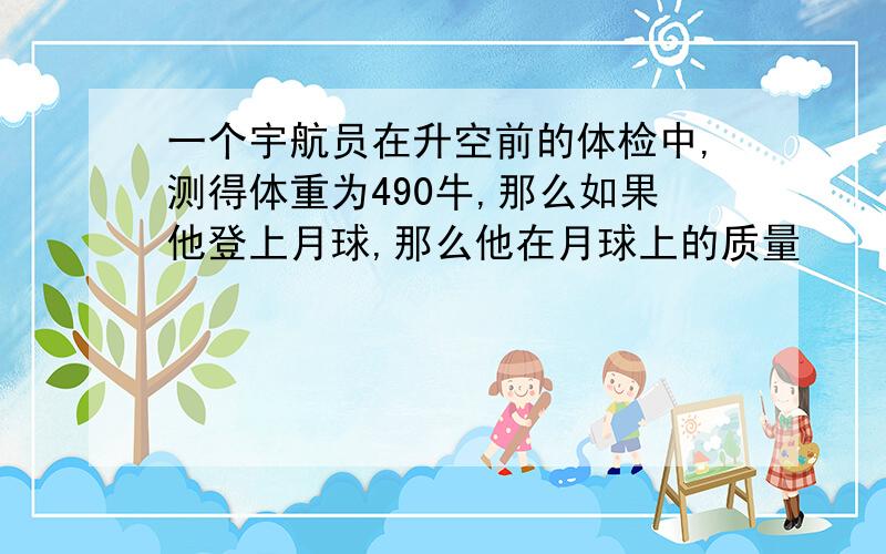 一个宇航员在升空前的体检中,测得体重为490牛,那么如果他登上月球,那么他在月球上的质量