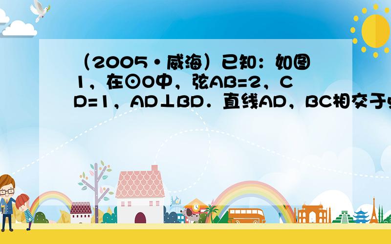 （2005•威海）已知：如图1，在⊙O中，弦AB=2，CD=1，AD⊥BD．直线AD，BC相交于点E．