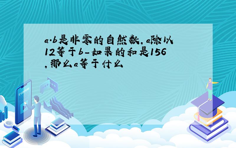 a.b是非零的自然数,a除以12等于b-如果的和是156,那么a等于什么