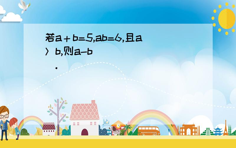 若a＋b=5,ab=6,且a＞b,则a-b________.