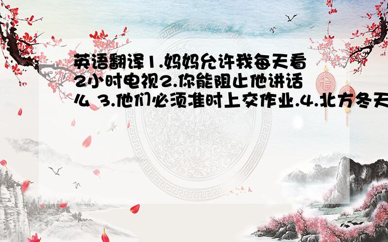 英语翻译1.妈妈允许我每天看2小时电视2.你能阻止他讲话么 3.他们必须准时上交作业.4.北方冬天经常下雪5.北方正在下