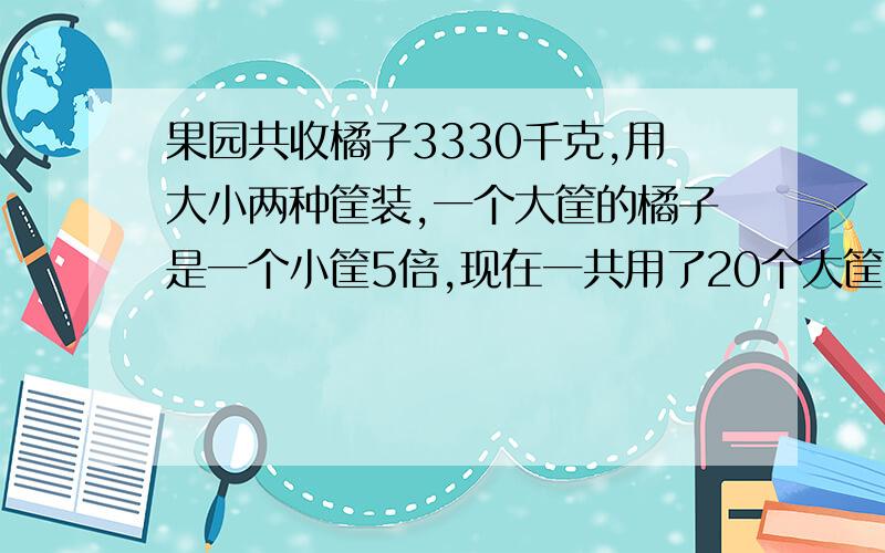 果园共收橘子3330千克,用大小两种筐装,一个大筐的橘子是一个小筐5倍,现在一共用了20个大筐和80个小筐,