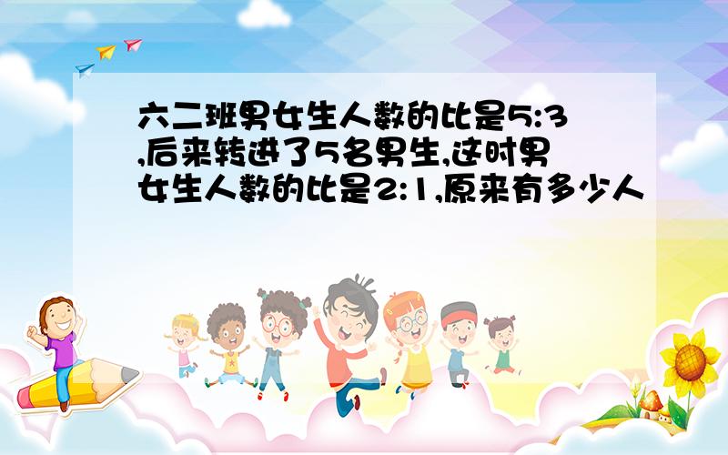 六二班男女生人数的比是5:3,后来转进了5名男生,这时男女生人数的比是2:1,原来有多少人