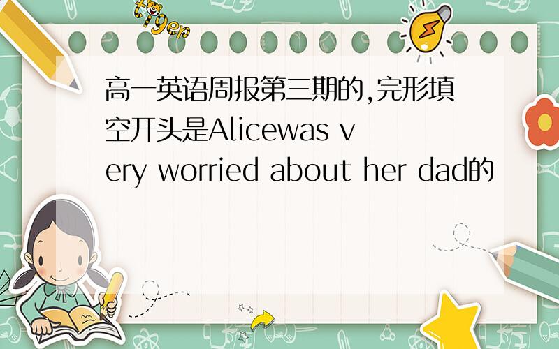 高一英语周报第三期的,完形填空开头是Alicewas very worried about her dad的