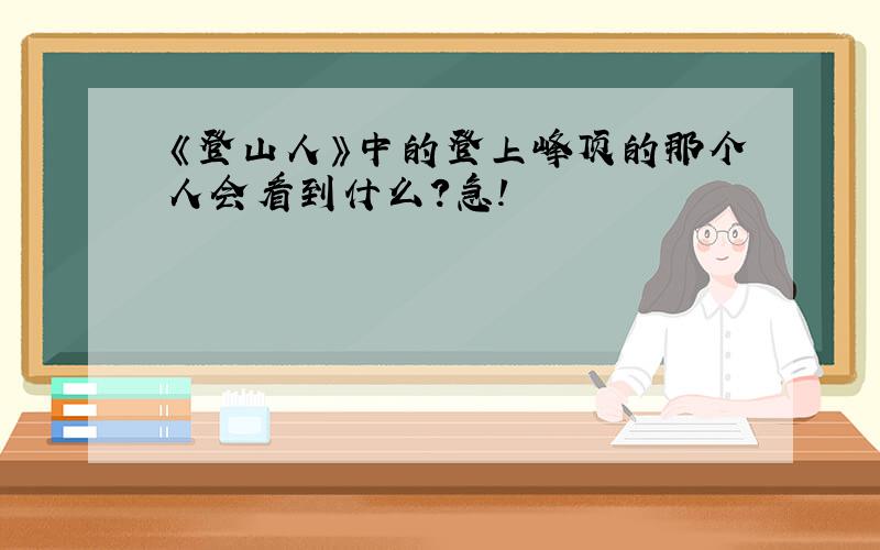 《登山人》中的登上峰顶的那个人会看到什么?急!