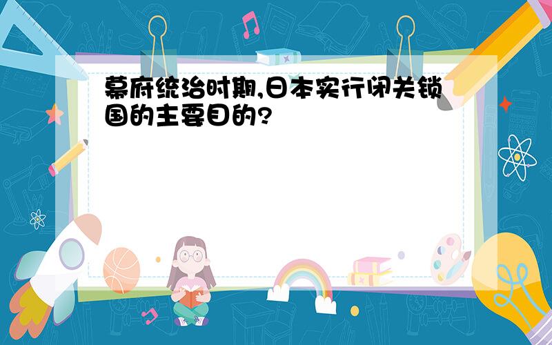 幕府统治时期,日本实行闭关锁国的主要目的?