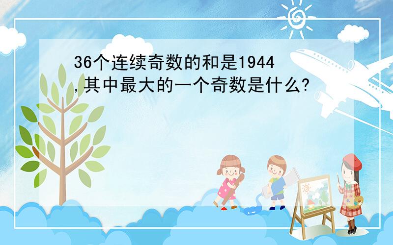 36个连续奇数的和是1944,其中最大的一个奇数是什么?