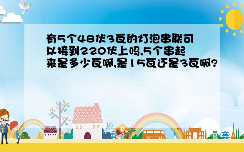 有5个48伏3瓦的灯泡串联可以接到220伏上吗,5个串起来是多少瓦啊,是15瓦还是3瓦啊?