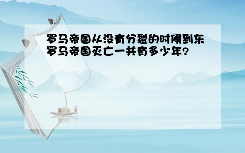 罗马帝国从没有分裂的时候到东罗马帝国灭亡一共有多少年?