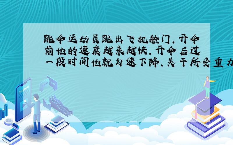 跳伞运动员跳出飞机舱门,开伞前他的速度越来越快,开伞后过一段时间他就匀速下降,关于所受重力,说法正确