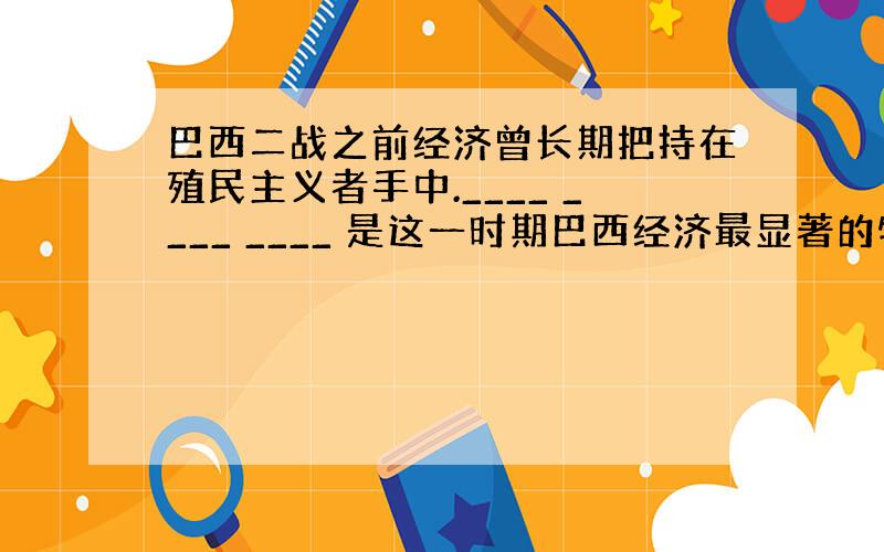 巴西二战之前经济曾长期把持在殖民主义者手中.____ ____ ____ 是这一时期巴西经济最显著的特征