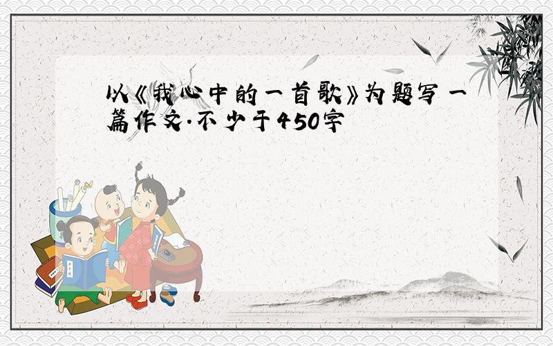 以《我心中的一首歌》为题写一篇作文.不少于450字