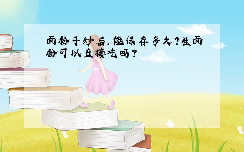 面粉干炒后,能保存多久?生面粉可以直接吃吗?