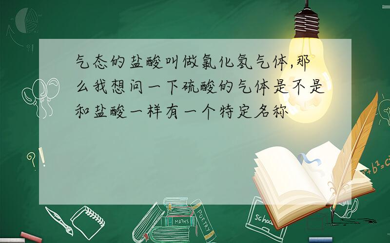 气态的盐酸叫做氯化氢气体,那么我想问一下硫酸的气体是不是和盐酸一样有一个特定名称