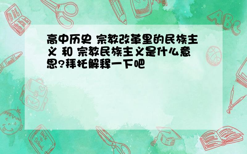 高中历史 宗教改革里的民族主义 和 宗教民族主义是什么意思?拜托解释一下吧