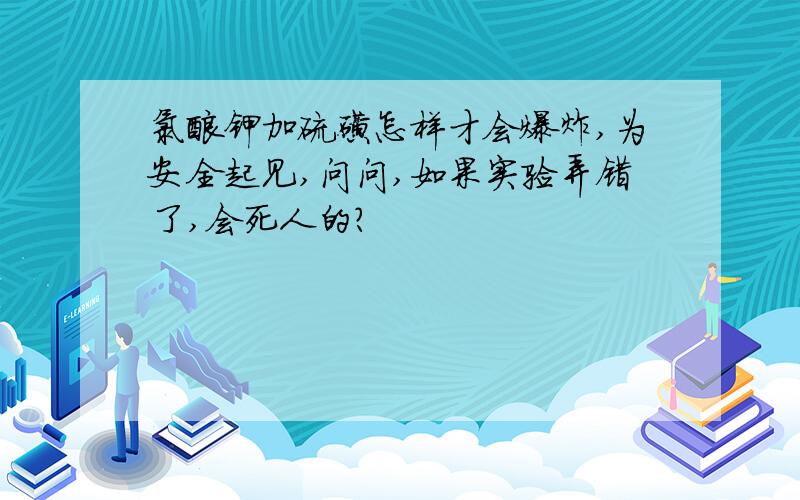 氯酸钾加硫磺怎样才会爆炸,为安全起见,问问,如果实验弄错了,会死人的?