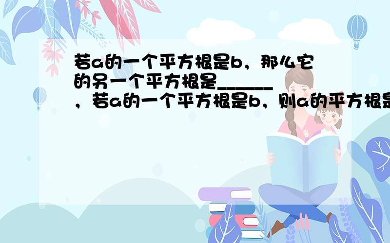 若a的一个平方根是b，那么它的另一个平方根是______，若a的一个平方根是b，则a的平方根是______．