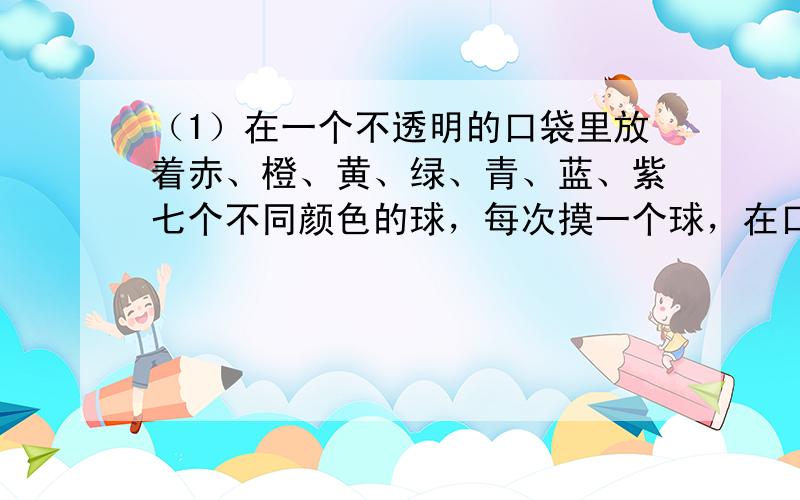 （1）在一个不透明的口袋里放着赤、橙、黄、绿、青、蓝、紫七个不同颜色的球，每次摸一个球，在口袋里摸到黄球的可能性是___