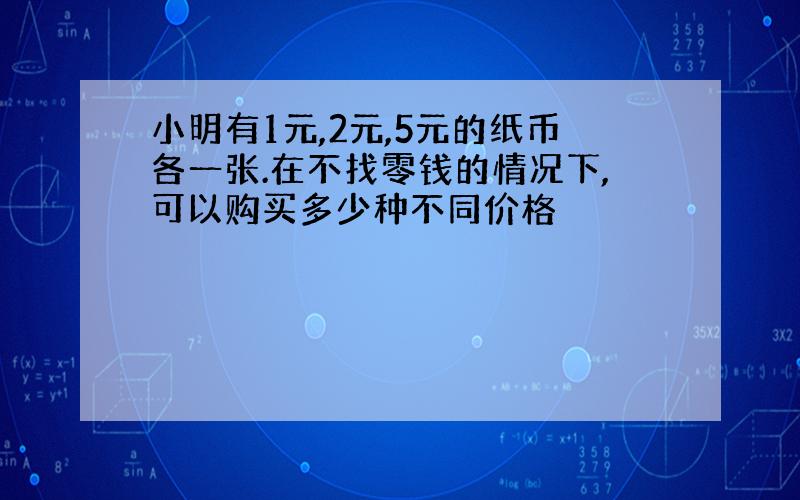 小明有1元,2元,5元的纸币各一张.在不找零钱的情况下,可以购买多少种不同价格