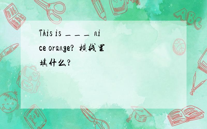 This is ___ nice orange? 横线里填什么?